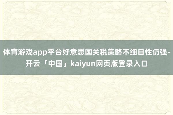 体育游戏app平台好意思国关税策略不细目性仍强-开云「中国」kaiyun网页版登录入口