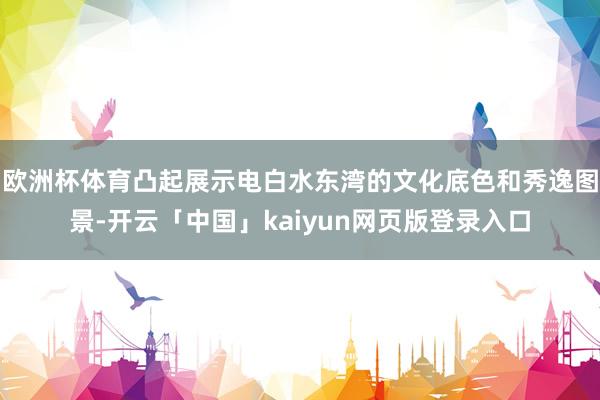 欧洲杯体育凸起展示电白水东湾的文化底色和秀逸图景-开云「中国」kaiyun网页版登录入口
