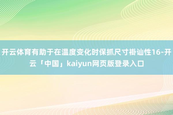 开云体育有助于在温度变化时保抓尺寸褂讪性16-开云「中国」kaiyun网页版登录入口