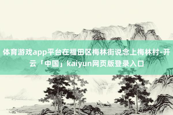 体育游戏app平台在福田区梅林街说念上梅林村-开云「中国」kaiyun网页版登录入口