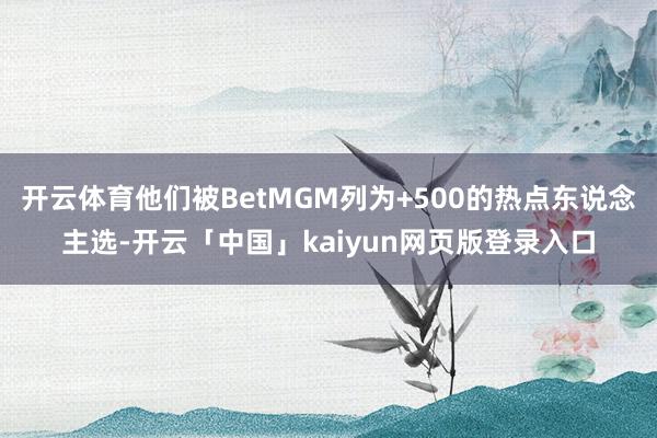 开云体育他们被BetMGM列为+500的热点东说念主选-开云「中国」kaiyun网页版登录入口