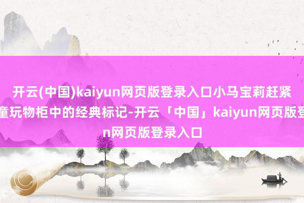开云(中国)kaiyun网页版登录入口小马宝莉赶紧成为儿童玩物柜中的经典标记-开云「中国」kaiyun网页版登录入口
