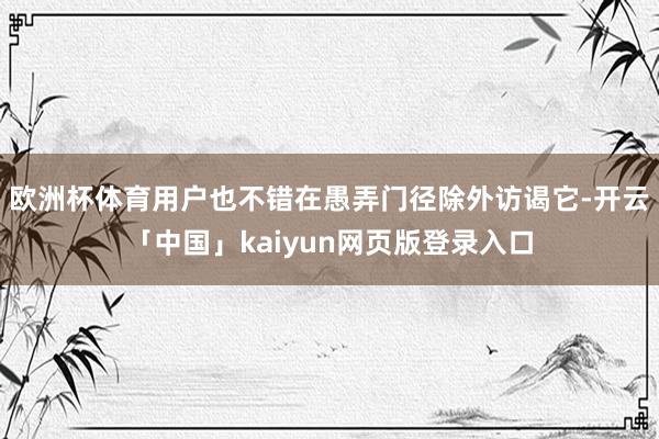 欧洲杯体育用户也不错在愚弄门径除外访谒它-开云「中国」kaiyun网页版登录入口