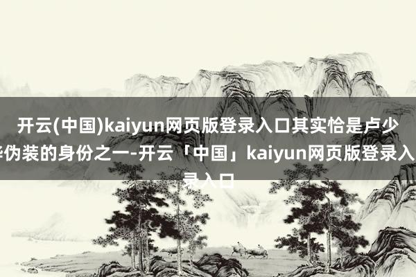 开云(中国)kaiyun网页版登录入口其实恰是卢少骅伪装的身份之一-开云「中国」kaiyun网页版登录入口