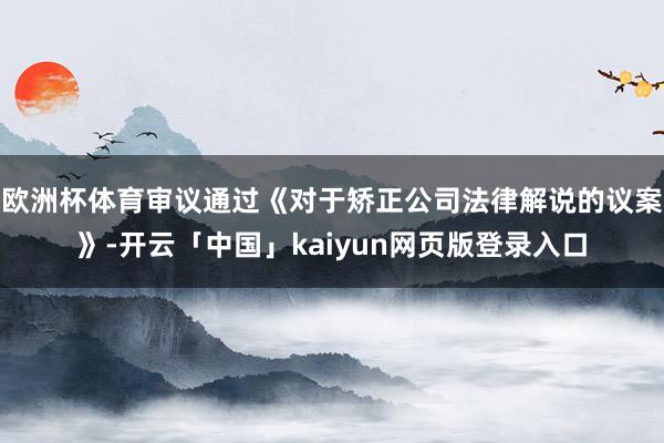 欧洲杯体育审议通过《对于矫正公司法律解说的议案》-开云「中国」kaiyun网页版登录入口