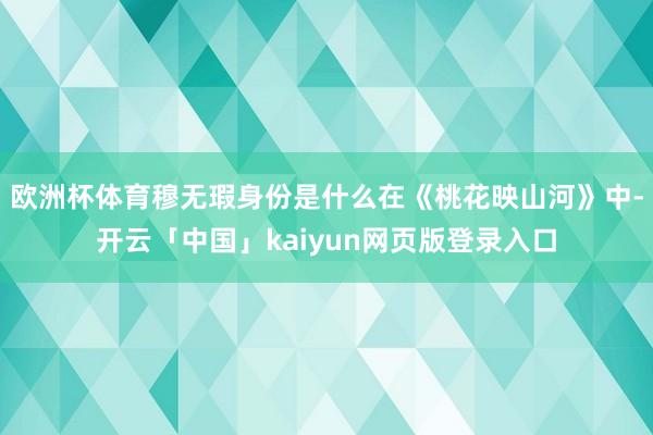 欧洲杯体育穆无瑕身份是什么在《桃花映山河》中-开云「中国」kaiyun网页版登录入口