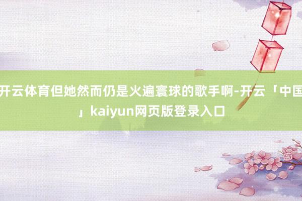 开云体育但她然而仍是火遍寰球的歌手啊-开云「中国」kaiyun网页版登录入口