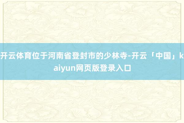 开云体育位于河南省登封市的少林寺-开云「中国」kaiyun网页版登录入口