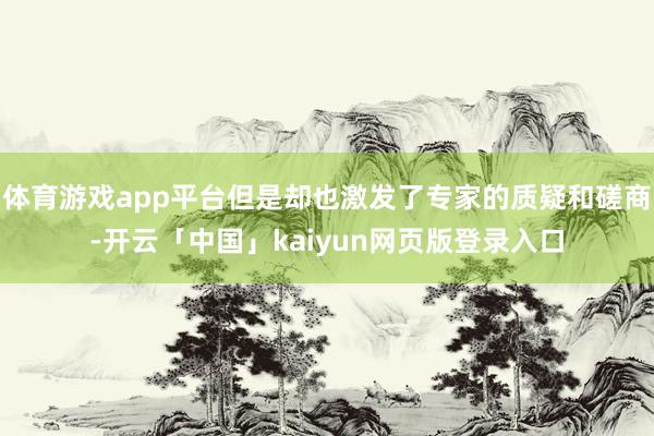 体育游戏app平台但是却也激发了专家的质疑和磋商-开云「中国」kaiyun网页版登录入口