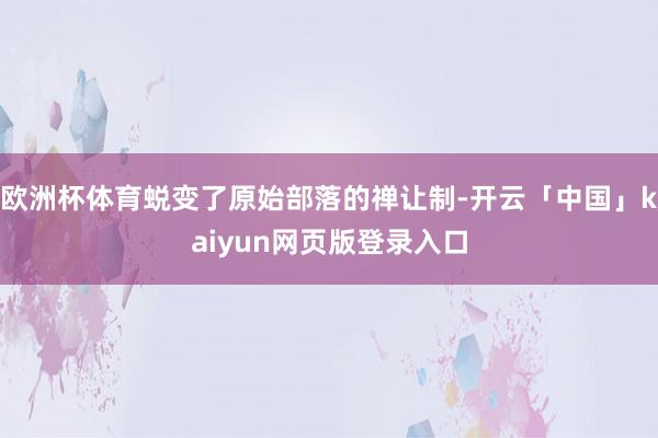欧洲杯体育蜕变了原始部落的禅让制-开云「中国」kaiyun网页版登录入口