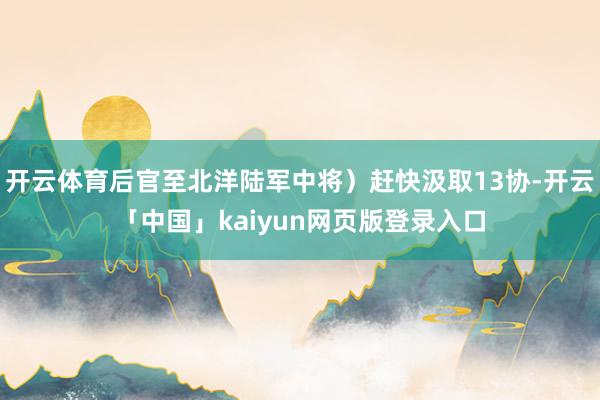 开云体育后官至北洋陆军中将）赶快汲取13协-开云「中国」kaiyun网页版登录入口