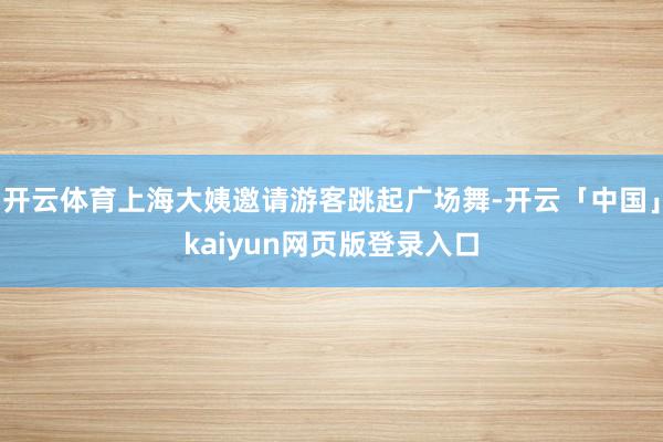 开云体育上海大姨邀请游客跳起广场舞-开云「中国」kaiyun网页版登录入口