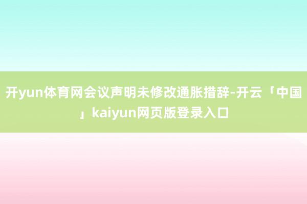 开yun体育网会议声明未修改通胀措辞-开云「中国」kaiyun网页版登录入口