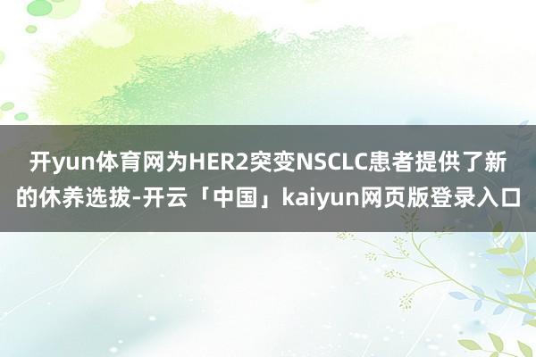 开yun体育网为HER2突变NSCLC患者提供了新的休养选拔-开云「中国」kaiyun网页版登录入口