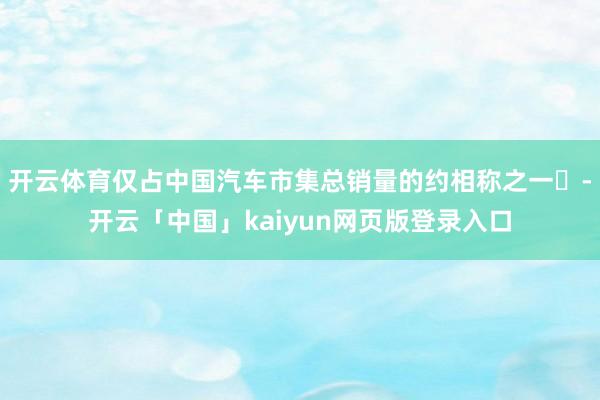 开云体育仅占中国汽车市集总销量的约相称之一‌-开云「中国」kaiyun网页版登录入口