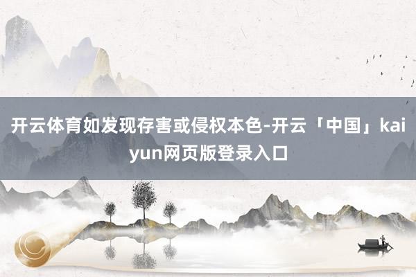 开云体育如发现存害或侵权本色-开云「中国」kaiyun网页版登录入口