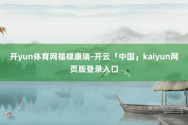 开yun体育网福禄康瑞-开云「中国」kaiyun网页版登录入口