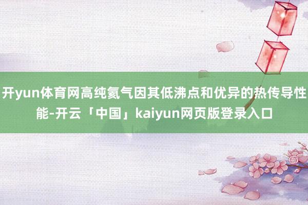 开yun体育网高纯氦气因其低沸点和优异的热传导性能-开云「中国」kaiyun网页版登录入口