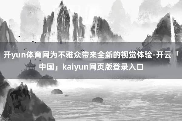 开yun体育网为不雅众带来全新的视觉体验-开云「中国」kaiyun网页版登录入口
