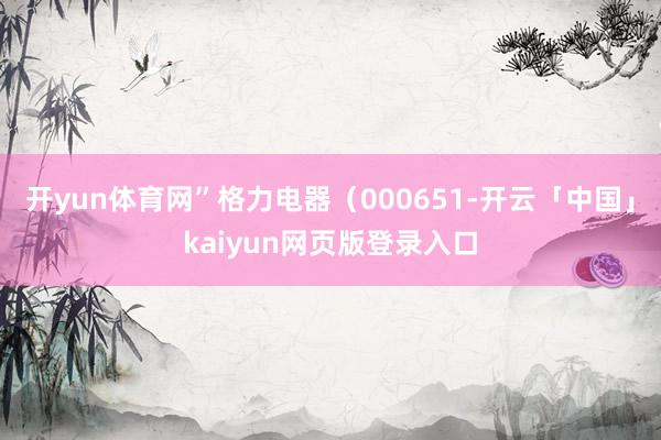开yun体育网”格力电器（000651-开云「中国」kaiyun网页版登录入口