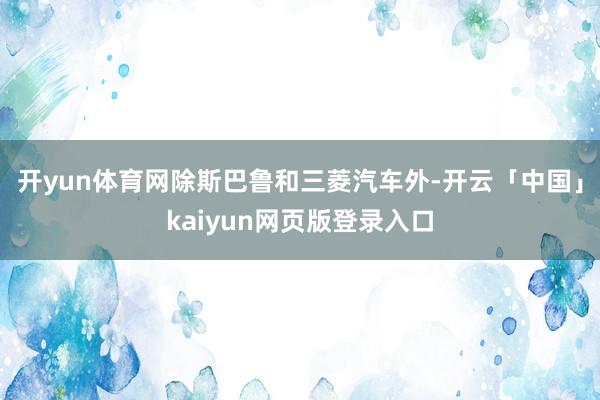 开yun体育网除斯巴鲁和三菱汽车外-开云「中国」kaiyun网页版登录入口