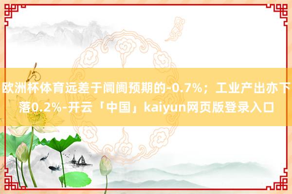 欧洲杯体育远差于阛阓预期的-0.7%；工业产出亦下落0.2%-开云「中国」kaiyun网页版登录入口