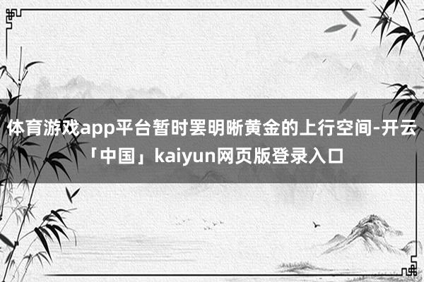 体育游戏app平台暂时罢明晰黄金的上行空间-开云「中国」kaiyun网页版登录入口