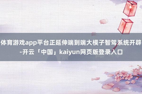 体育游戏app平台正延伸端到端大模子智驾系统开辟-开云「中国」kaiyun网页版登录入口