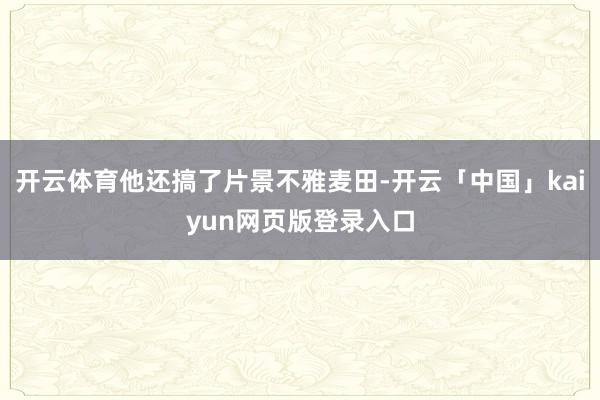 开云体育他还搞了片景不雅麦田-开云「中国」kaiyun网页版登录入口
