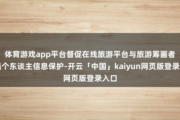 体育游戏app平台督促在线旅游平台与旅游筹画者加强个东谈主信息保护-开云「中国」kaiyun网页版登录入口