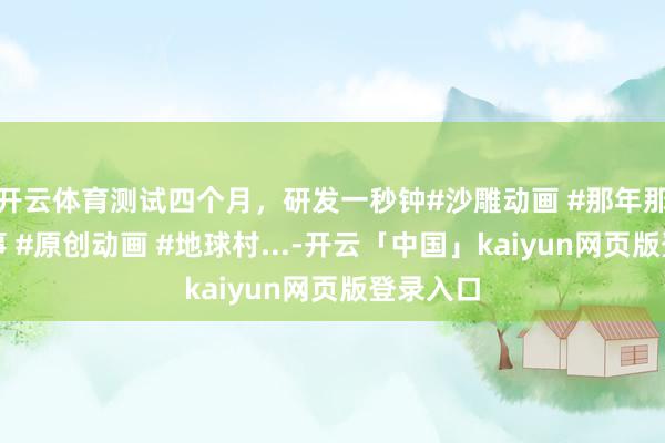 开云体育测试四个月，研发一秒钟#沙雕动画 #那年那兔那些事 #原创动画 #地球村...-开云「中国」kaiyun网页版登录入口