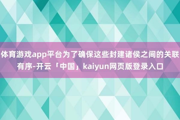体育游戏app平台为了确保这些封建诸侯之间的关联有序-开云「中国」kaiyun网页版登录入口