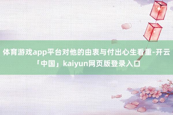 体育游戏app平台对他的由衷与付出心生看重-开云「中国」kaiyun网页版登录入口