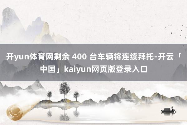 开yun体育网剩余 400 台车辆将连续拜托-开云「中国」kaiyun网页版登录入口