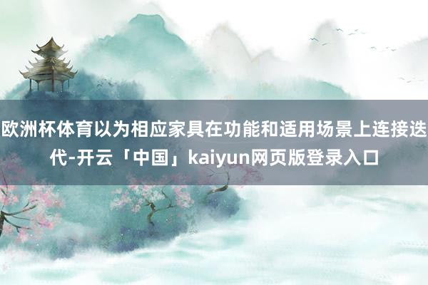 欧洲杯体育以为相应家具在功能和适用场景上连接迭代-开云「中国」kaiyun网页版登录入口