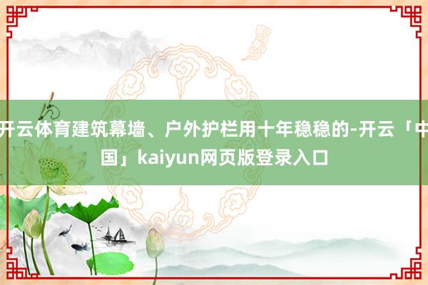 开云体育建筑幕墙、户外护栏用十年稳稳的-开云「中国」kaiyun网页版登录入口