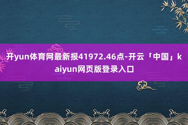 开yun体育网最新报41972.46点-开云「中国」kaiyun网页版登录入口