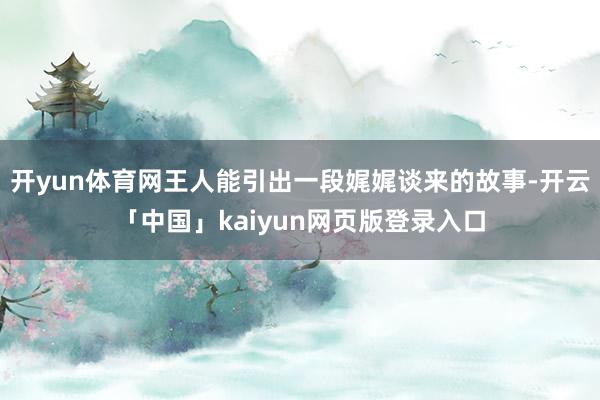 开yun体育网王人能引出一段娓娓谈来的故事-开云「中国」kaiyun网页版登录入口
