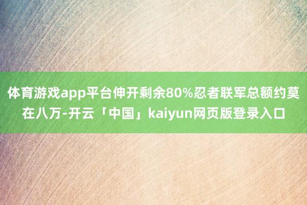 体育游戏app平台伸开剩余80%忍者联军总额约莫在八万-开云「中国」kaiyun网页版登录入口