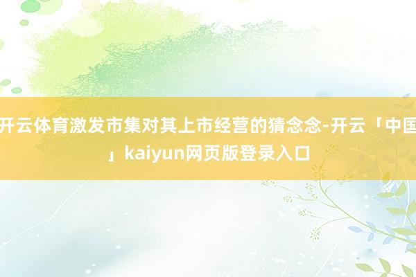 开云体育激发市集对其上市经营的猜念念-开云「中国」kaiyun网页版登录入口