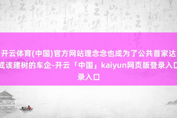 开云体育(中国)官方网站理念念也成为了公共首家达成该建树的车企-开云「中国」kaiyun网页版登录入口