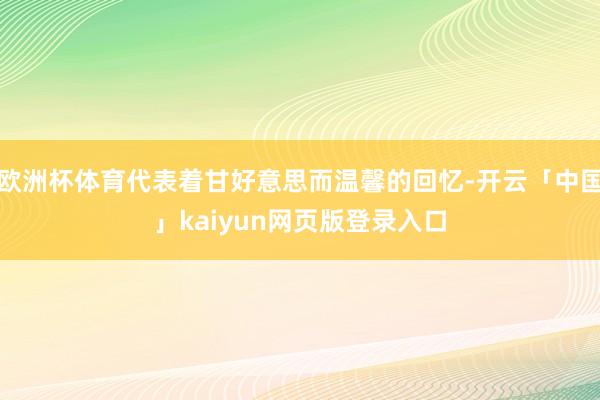 欧洲杯体育代表着甘好意思而温馨的回忆-开云「中国」kaiyun网页版登录入口