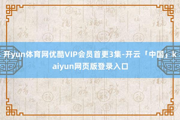 开yun体育网优酷VIP会员首更3集-开云「中国」kaiyun网页版登录入口