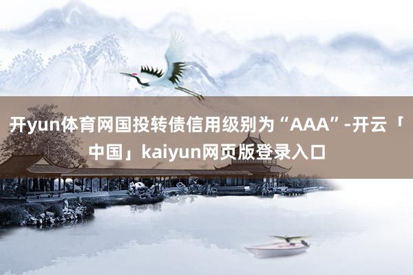 开yun体育网国投转债信用级别为“AAA”-开云「中国」kaiyun网页版登录入口