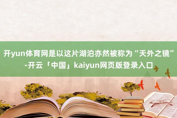 开yun体育网是以这片湖泊亦然被称为“天外之镜”-开云「中国」kaiyun网页版登录入口