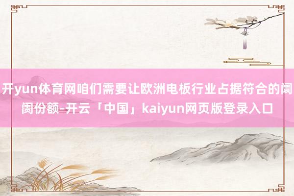 开yun体育网咱们需要让欧洲电板行业占据符合的阛阓份额-开云「中国」kaiyun网页版登录入口
