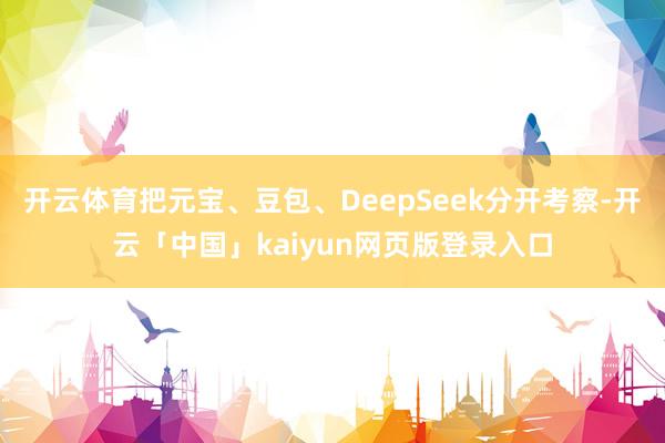 开云体育把元宝、豆包、DeepSeek分开考察-开云「中国」kaiyun网页版登录入口