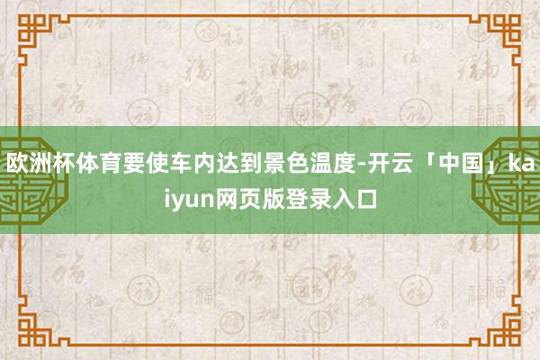 欧洲杯体育要使车内达到景色温度-开云「中国」kaiyun网页版登录入口