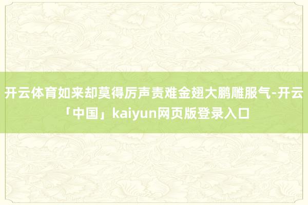 开云体育如来却莫得厉声责难金翅大鹏雕服气-开云「中国」kaiyun网页版登录入口