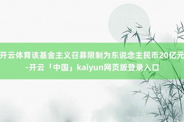 开云体育该基金主义召募限制为东说念主民币20亿元-开云「中国」kaiyun网页版登录入口